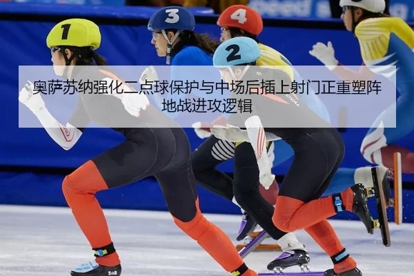 奥萨苏纳强化二点球保护与中场后插上射门正重塑阵地战进攻逻辑